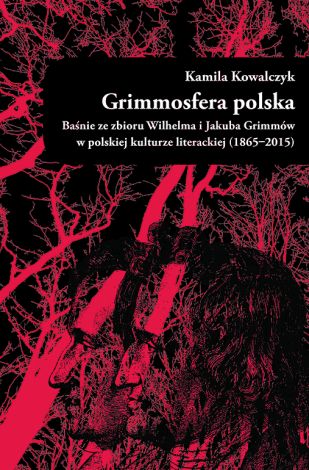 Grimmosfera polska. Baśnie ze zbioru Wilhelma i Jakuba Grimmów w polskiej kulturze literackiej (1865-2015)