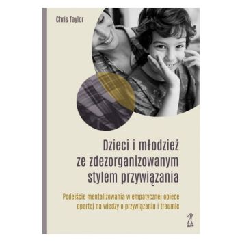 Dzieci i młodzież ze zdezorganizowanym stylem przywiązania Podejście mentalizowania w empatycznej opiece opartej na wiedzy o przywiązaniu i traumie (dodruk 2024)