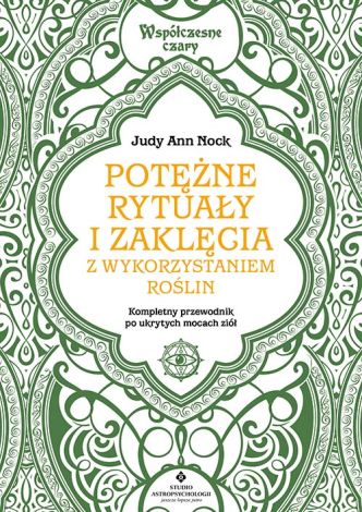 Potężne rytuały i zaklęcia z wykorzystaniem roślin. Kompletny przewodnik wykorzystania ukrytych mocy ziół