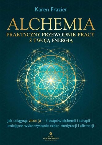 Alchemia - praktyczny przewodnik pracy z twoją energią. Jak osiągnąć "złote ja" - 7 etapów alchemii i terapii - umiejętne wykorzystanie czakr, medytacji i afirmacji