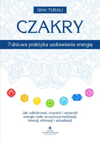 Czakry – 7-dniowa praktyka uzdrawiania energią. Jak odblokować, oczyścić i wyzwolić energię czakr za pomocą medytacji, intencji, afirmacji i wizualizacji