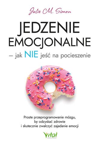 Jedzenie emocjonalne – jak NIE jeść na pocieszenie. Proste przeprogramowanie mózgu, by odzyskać zdrowie i skutecznie zwalczyć zajadanie emocji