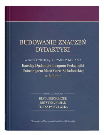 Budowanie znaczeń dydaktyki. W sześćdziesiątą rocznicę powstania Katedry Dydaktyki Instytutu Pedagogiki Uniwersytetu Marii Curie-Skłodowskiej w Lublinie