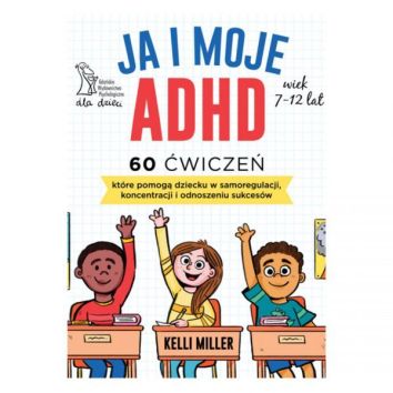 JA I MOJE ADHD 60 ćwiczeń, które pomogą dziecku w samoregulacji, koncentracji i odnoszeniu sukcesów (wyd. 2024)