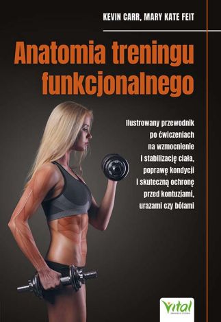 Anatomia treningu funkcjonalnego. Ilustrowany przewodnik po ćwiczeniach na wzmocnienie i stabilizację ciała, poprawę kondycji i skuteczną ochronę przed kontuzjami, urazami czy bólami