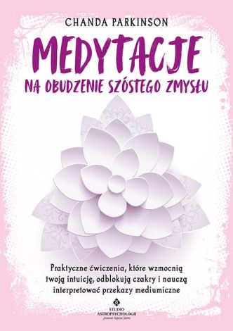 Medytacje na obudzenie szóstego zmysłu. Praktyczne ćwiczenia, które wzmocnią twoją intuicję, odblokują czakry i nauczą interpretować przekazy mediumiczne