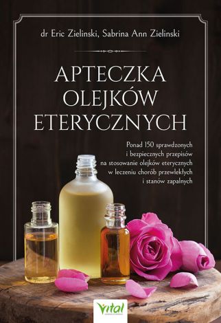 Apteczka olejków eterycznych. Ponad 150 sprawdzonych i bezpiecznych przepisów na stosowanie olejków eterycznych w leczeniu chorób przewlekłych i stanów zapalnych