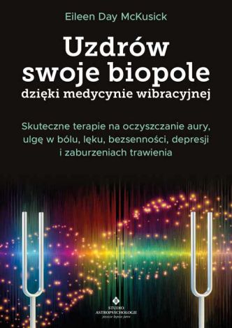 Uzdrów swoje biopole dzięki medycynie wibracyjnej. Skuteczne terapie na oczyszczanie aury, ulgę w bólu, lęku, bezsenności, depresji i zaburzeniach trawienia