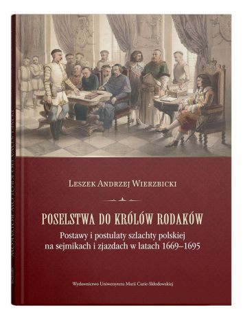 Poselstwa do królów rodaków. Postawy i postulaty szlachty polskiej na sejmikach i zjazdach w latach 1669-1695