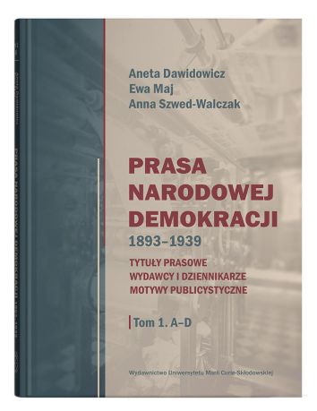 Prasa Narodowej Demokracji 1893–1939. Tytuły prasowe, wydawcy i dziennikarze, motywy publicystyczne Tom 1: A – D