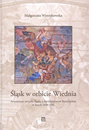 Śląsk w orbicie Wiednia. Artystyczne zwiazki Śląska z Arcyksiestwem Austriackim w latach 1648-1741 (wyd. 2022)