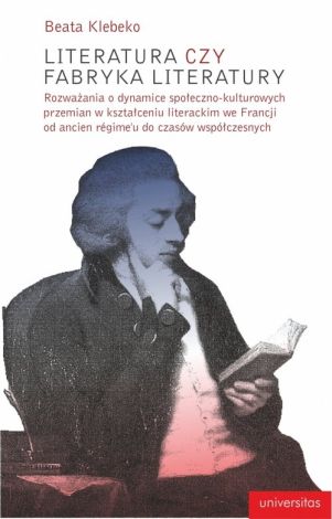 Literatura czy fabryka literatury. Rozważania o dynamice społeczno-kulturowych przemian w kształceniu literackim we Francji od Ancien Regime do czasów współczesnych