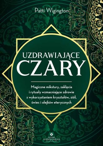 Uzdrawiające czary. Magiczne mikstury, zaklęcia i rytuały wzmacniające zdrowie z wykorzystaniem kryształów, ziół, świec i olejków eterycznych