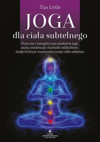 Joga dla ciała subtelnego. Fizyczna i energetyczna anatomia jogi, asany, medytacje i techniki oddechowe, dzięki którym wzmocnisz swoje ciało subtelne