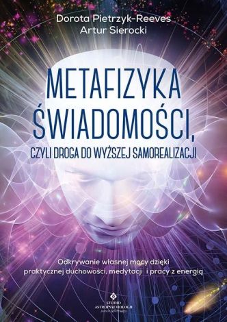 Metafizyka świadomości, czyli droga do wyższej samorealizacji. Odkrywanie własnej mocy dzięki praktycznej duchowości, medytacji i pracy z energią