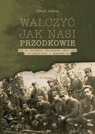 Walczyć jak nasi przodkowie. NZW na Mazowszu Północnym 1945-1954 w fotografiach i dokumentach