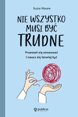 Nie wszystko musi być trudne. Przestań się stresować i naucz się łatwiej żyć wyd. 2023