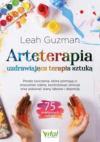 Arteterapia - uzdrawiająca terapia sztuką. Proste ćwiczenia, które pomogą ci zrozumieć siebie, kontrolować emocje oraz pokonać stany lękowe i depresję