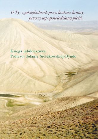 O Ty, z jakiejkolwiek przychodzisz krainy, przeczytaj opowiedzianą pieśń… Księga jubileuszowa profesor Jolanty Sierakowskiej-Dyndo