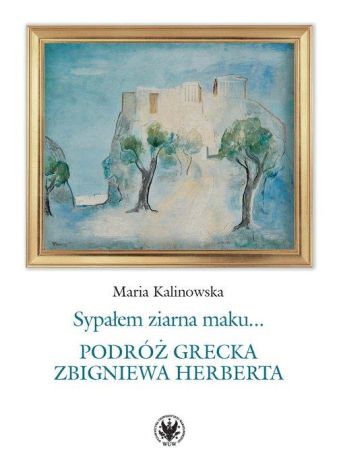 Sypałem ziarna maku… Sypałem ziarna maku... Podróż grecka Zbigniewa Herberta