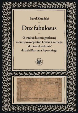 Dux fabulosus. O tradycji historiograficznej osnutej wokół postaci Leszka Czarnego od „Gesta Lestkonis” do dzieł Bartosza Paprockiego