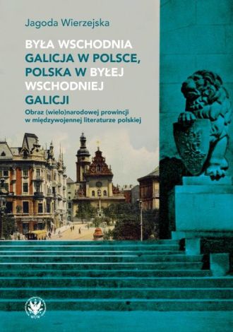 Była wschodnia Galicja w Polsce, Polska w byłej wschodniej Galicji. Obraz (wielo)narodowej prowincji w międzywojennej literaturze polskiej