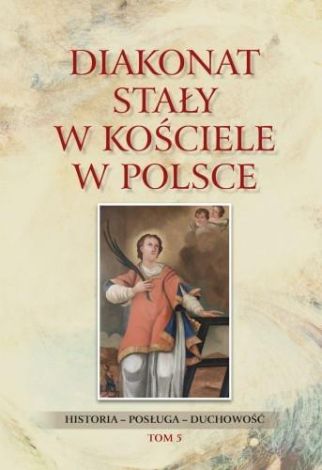 Diakonat stały w Kościele w Polsce. Historia - posługa - duchowość Tom 5