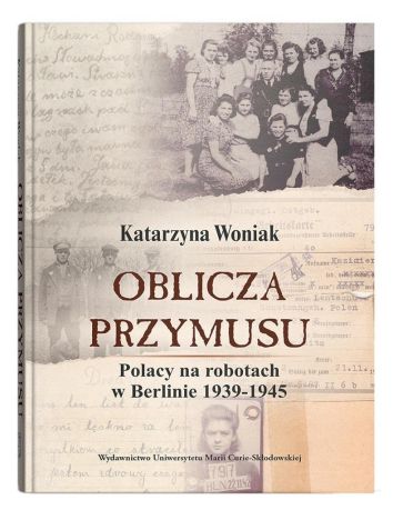 Oblicza przymusu. Polacy na robotach w Berlinie 1939-1945