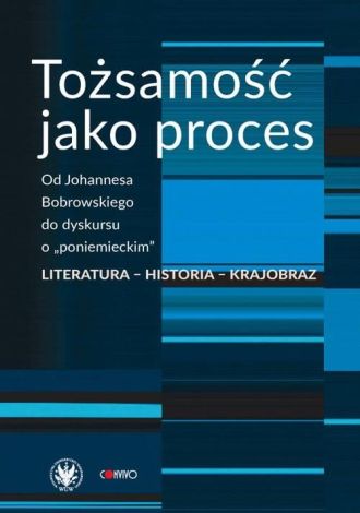 Tożsamość jako proces. Od Johannesa Bobrowskiego do dyskursu o „poniemieckim”. Literatura – historia – krajobraz