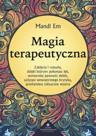 MAGIA TERAPEUTYCZNA. ZAKLĘCIA I RYTUAŁY, DZIĘKI KTÓRYM POKONASZ LĘK, WZMOCNISZ PEWNOŚĆ SIEBIE, UCISZYSZ WEWNĘTRZNEGO KRYTYKA, PRZEŁAMIESZ TOKSYCZNE WZORCE