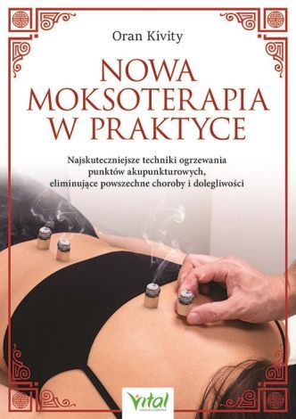 Nowa moksoterapia w praktyce. Najskuteczniejsze techniki ogrzewania punktów akupunkturowych, eliminujące powszechne choroby i dolegliwości