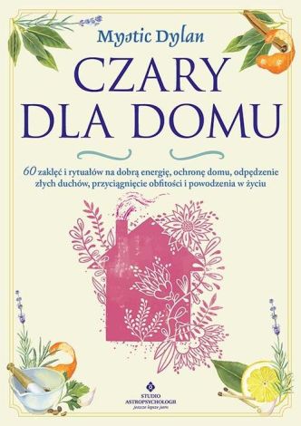 Czary dla domu. 60 zaklęć i rytuałów na dobrą energię, ochronę domu, odpędzenie złych duchów, przyciągnięcie obfitości i powodzenia w życiu