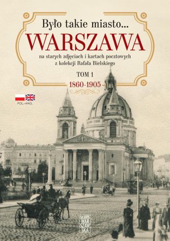 Było takie miasto… Warszawa na starych zdjęciach i kartach pocztowych z kolekcji Rafała Bielskiego Tom 1 1860-1905