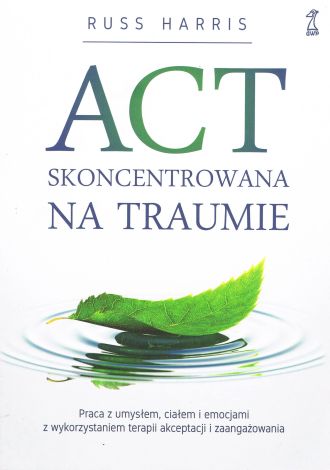 ACT Skoncentrowana na traumie. Praca z umysłem, ciałem i emocjami z wykorzystaniem terapii akceptacji i zaangażowania