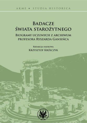 Badacze świata starożytnego Biogramy uczonych z archiwum profesora Ryszarda Gansińca