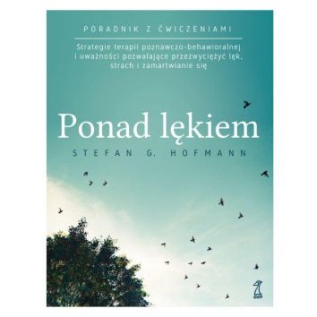 Ponad lękiem. Strategie terapii poznawczo-behawioralnej i uważności pozwalające przezwyciężyć lęk, strach i zamartwianie się (wyd. 2024)