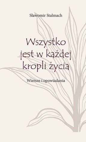 Wszystko jest w każdej kropli życia. Wiersze i opowiadania