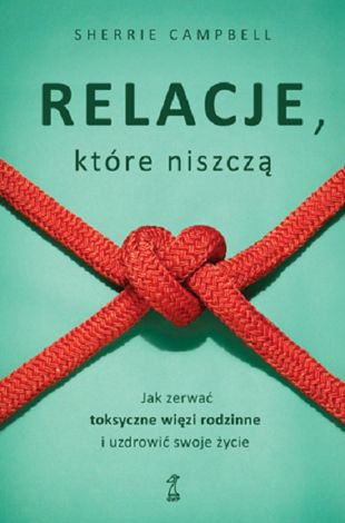 Relacje, które niszczą. Jak zerwać toksyczne więzi rodzinne i uzdrowić swoje życie