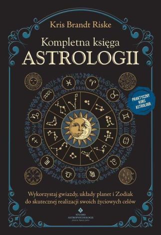 Kompletna księga astrologii. Wykorzystaj gwiazdy, układy planet i Zodiak do skutecznej realizacji swoich życiowych celów