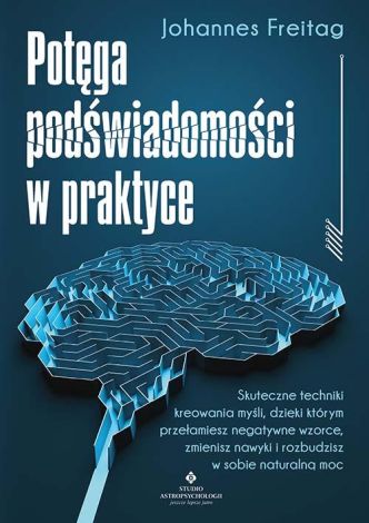 Potęga podświadomości w praktyce. Skuteczne techniki kreowania myśli, dzięki którym przełamiesz negatywne wzorce, zmienisz nawyki i rozbudzisz w sobie naturalną