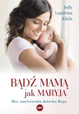 Bądź mamą jak Maryja. Moc zawierzenia dziecka Bogu