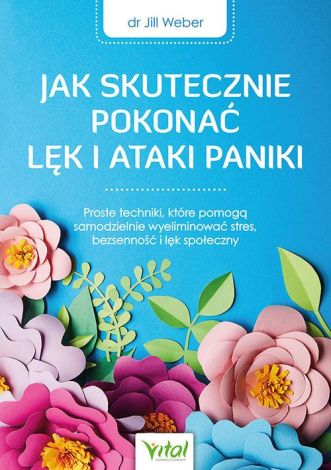 Jak skutecznie pokonać lęk i ataki paniki. Proste techniki, które pomogą samodzielnie wyeliminować stres, bezsenność i lęk społeczny wyd. 2023