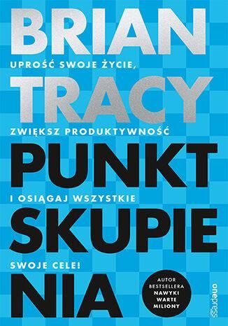 Punkt skupienia. Uprość swoje życie, zwiększ produktywność i osiągaj wszystkie swoje cele!