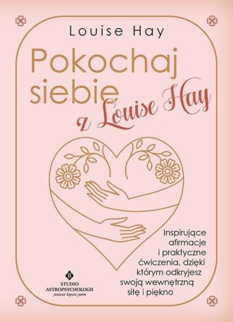 Pokochaj siebie z Louise Hay. Inspirujące afirmacje i praktyczne ćwiczenia, dzięki którym odkryjesz swoją wewnętrzną siłę i piękno