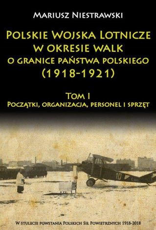 Polskie Wojska Lotnicze w okresie walk o granice państwa polskiego (1918-1921) Tom 1