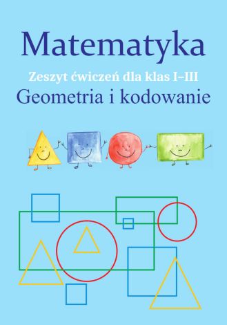 Matematyka. Geometria i kodowanie Zeszyt ćwiczeń dla kl. I-III