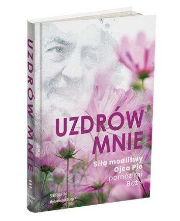 Uzdrów mnie. Siłą modlitwy Ojca Pio – pomóż mi Boże