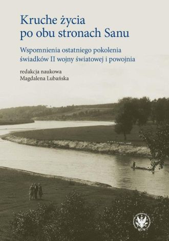 Kruche życia po obu stronach Sanu. Wspomnienia ostatniego pokolenia świadków II wojny światowej i powojnia