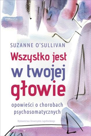 Wszystko jest w twojej głowie. Opowieści o chorobach psychosomatycznych