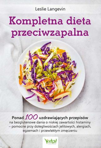 Kompletna dieta przeciwzapalna. Ponad 100 uzdrawiających przepisów na bezglutenowe dania o niskiej zawartości histaminy - pomocne przy dolegliwościach jelitowych, alergiach, egzemach i przewlekły